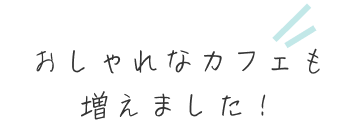 おしゃれなカフェも増えました！